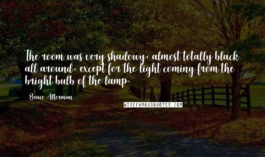 Bruce Alterman Quotes: The room was very shadowy, almost totally black all around, except for the light coming from the bright bulb of the lamp.