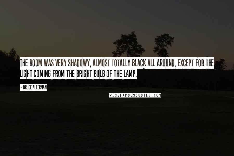 Bruce Alterman Quotes: The room was very shadowy, almost totally black all around, except for the light coming from the bright bulb of the lamp.