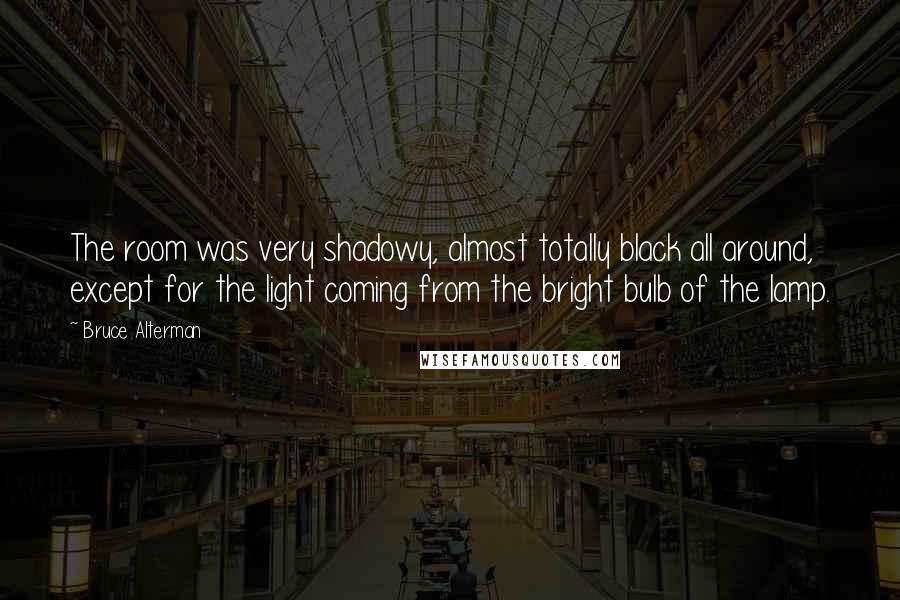 Bruce Alterman Quotes: The room was very shadowy, almost totally black all around, except for the light coming from the bright bulb of the lamp.