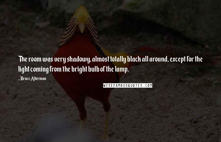 Bruce Alterman Quotes: The room was very shadowy, almost totally black all around, except for the light coming from the bright bulb of the lamp.