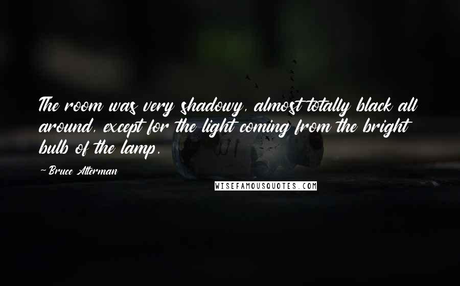 Bruce Alterman Quotes: The room was very shadowy, almost totally black all around, except for the light coming from the bright bulb of the lamp.