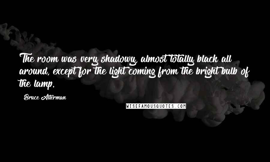 Bruce Alterman Quotes: The room was very shadowy, almost totally black all around, except for the light coming from the bright bulb of the lamp.