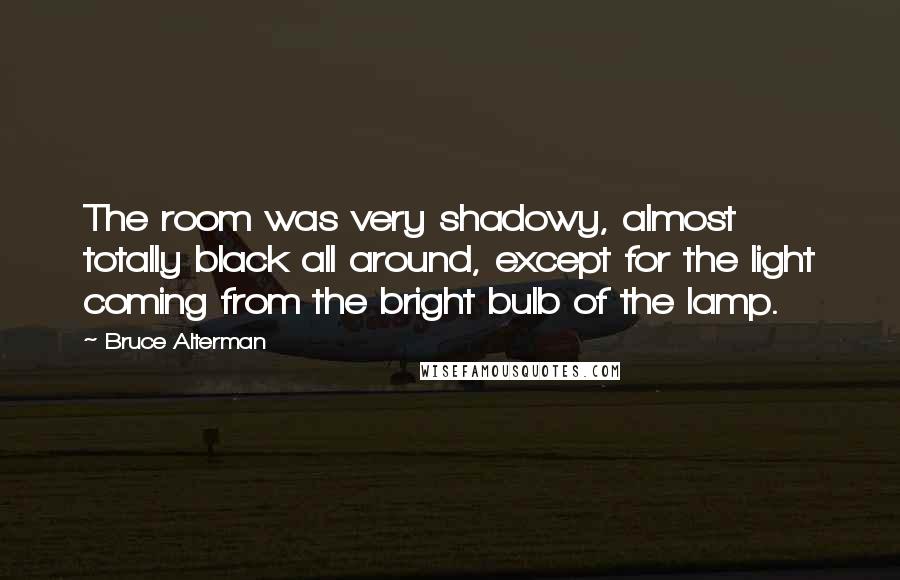 Bruce Alterman Quotes: The room was very shadowy, almost totally black all around, except for the light coming from the bright bulb of the lamp.