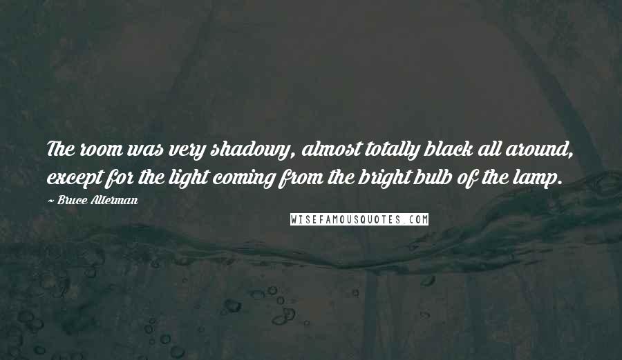 Bruce Alterman Quotes: The room was very shadowy, almost totally black all around, except for the light coming from the bright bulb of the lamp.