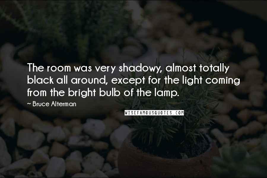 Bruce Alterman Quotes: The room was very shadowy, almost totally black all around, except for the light coming from the bright bulb of the lamp.