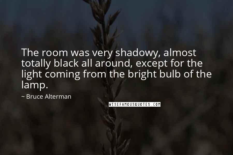 Bruce Alterman Quotes: The room was very shadowy, almost totally black all around, except for the light coming from the bright bulb of the lamp.