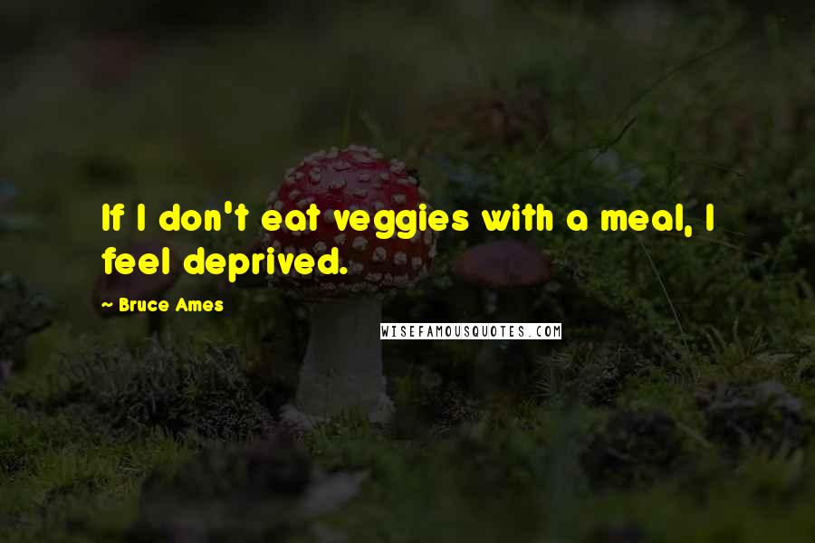 Bruce Ames Quotes: If I don't eat veggies with a meal, I feel deprived.