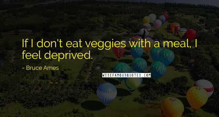 Bruce Ames Quotes: If I don't eat veggies with a meal, I feel deprived.