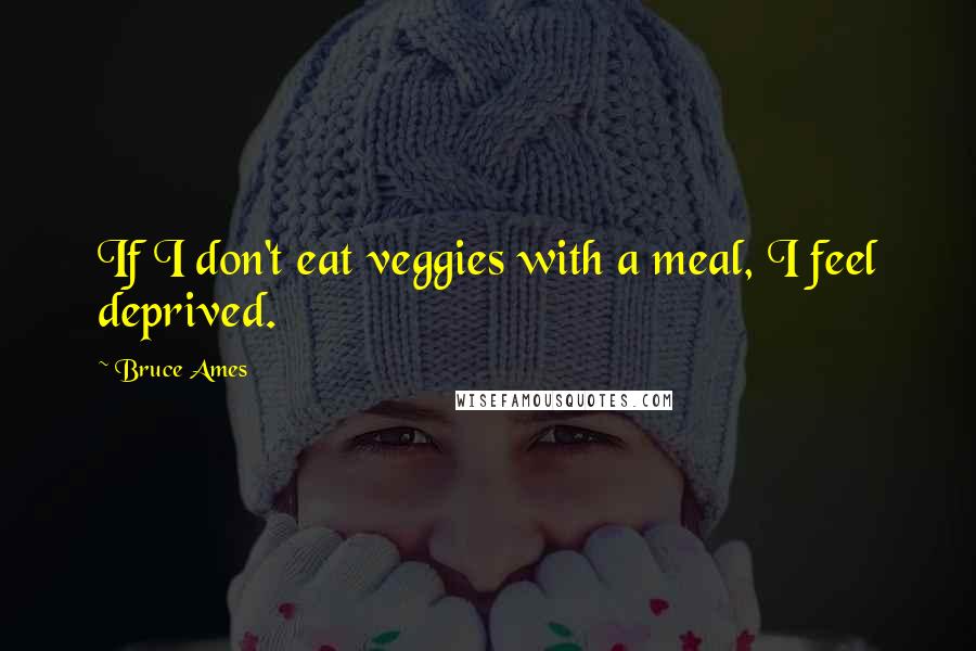 Bruce Ames Quotes: If I don't eat veggies with a meal, I feel deprived.