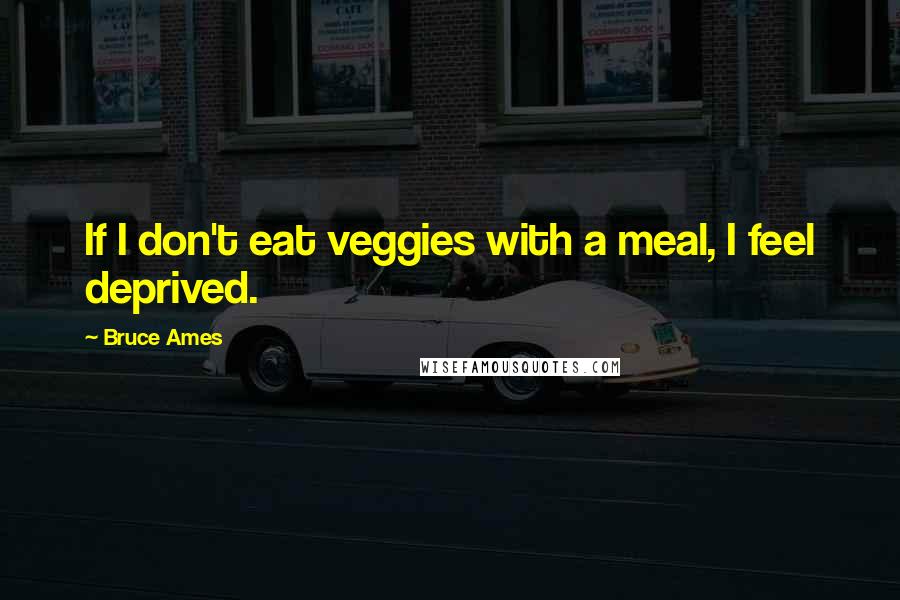 Bruce Ames Quotes: If I don't eat veggies with a meal, I feel deprived.