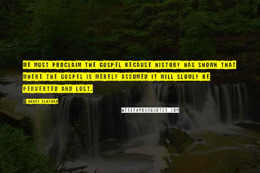 Bruce Ashford Quotes: we must proclaim the gospel because history has shown that where the gospel is merely assumed it will slowly be perverted and lost.