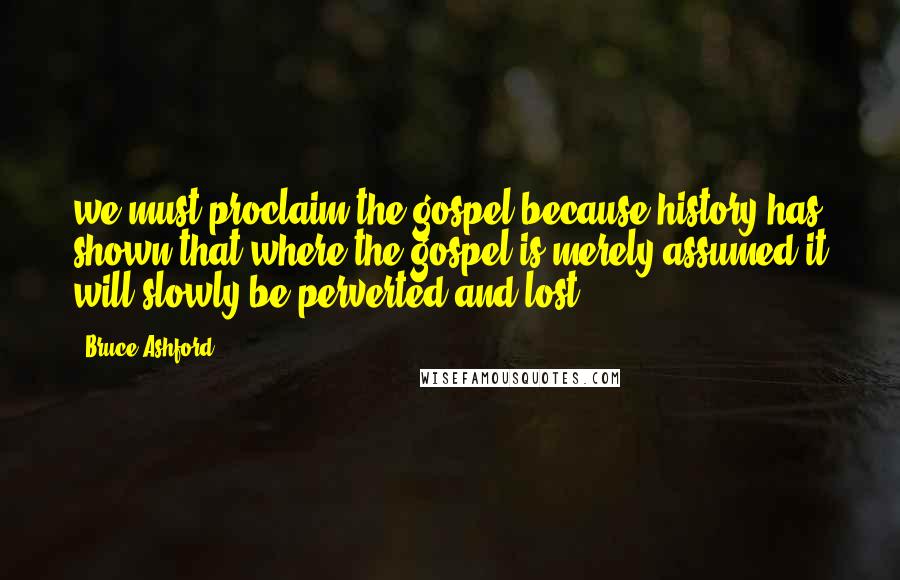 Bruce Ashford Quotes: we must proclaim the gospel because history has shown that where the gospel is merely assumed it will slowly be perverted and lost.