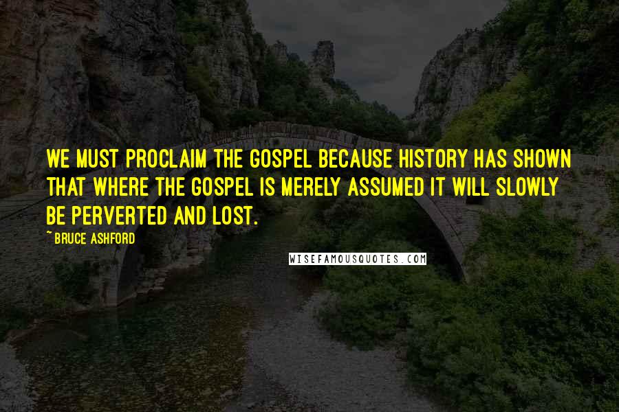 Bruce Ashford Quotes: we must proclaim the gospel because history has shown that where the gospel is merely assumed it will slowly be perverted and lost.