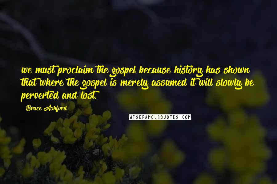 Bruce Ashford Quotes: we must proclaim the gospel because history has shown that where the gospel is merely assumed it will slowly be perverted and lost.