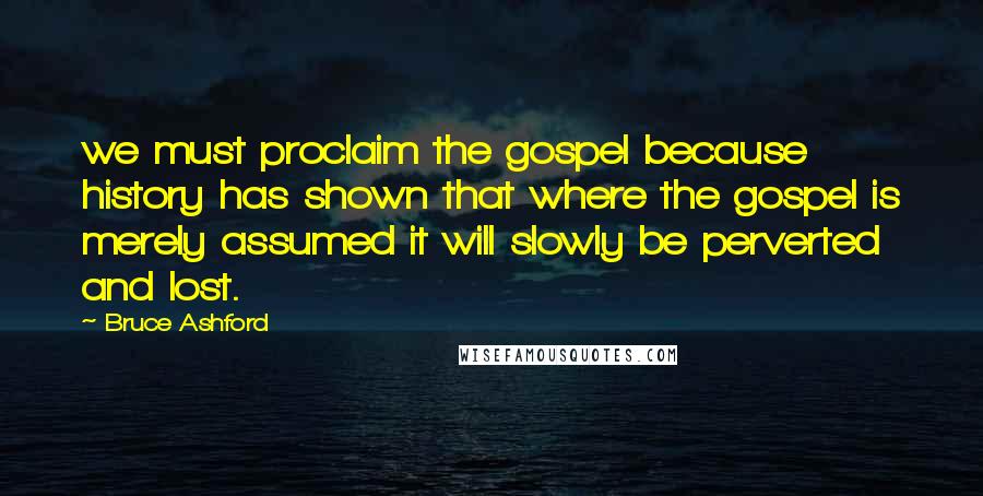 Bruce Ashford Quotes: we must proclaim the gospel because history has shown that where the gospel is merely assumed it will slowly be perverted and lost.