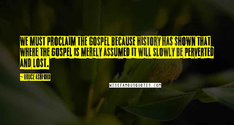 Bruce Ashford Quotes: we must proclaim the gospel because history has shown that where the gospel is merely assumed it will slowly be perverted and lost.