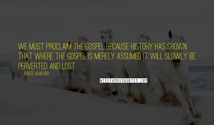 Bruce Ashford Quotes: we must proclaim the gospel because history has shown that where the gospel is merely assumed it will slowly be perverted and lost.