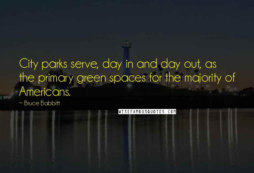 Bruce Babbitt Quotes: City parks serve, day in and day out, as the primary green spaces for the majority of Americans.