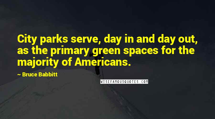 Bruce Babbitt Quotes: City parks serve, day in and day out, as the primary green spaces for the majority of Americans.