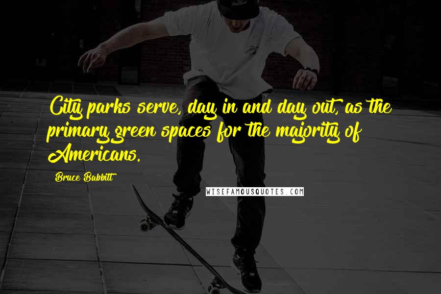 Bruce Babbitt Quotes: City parks serve, day in and day out, as the primary green spaces for the majority of Americans.