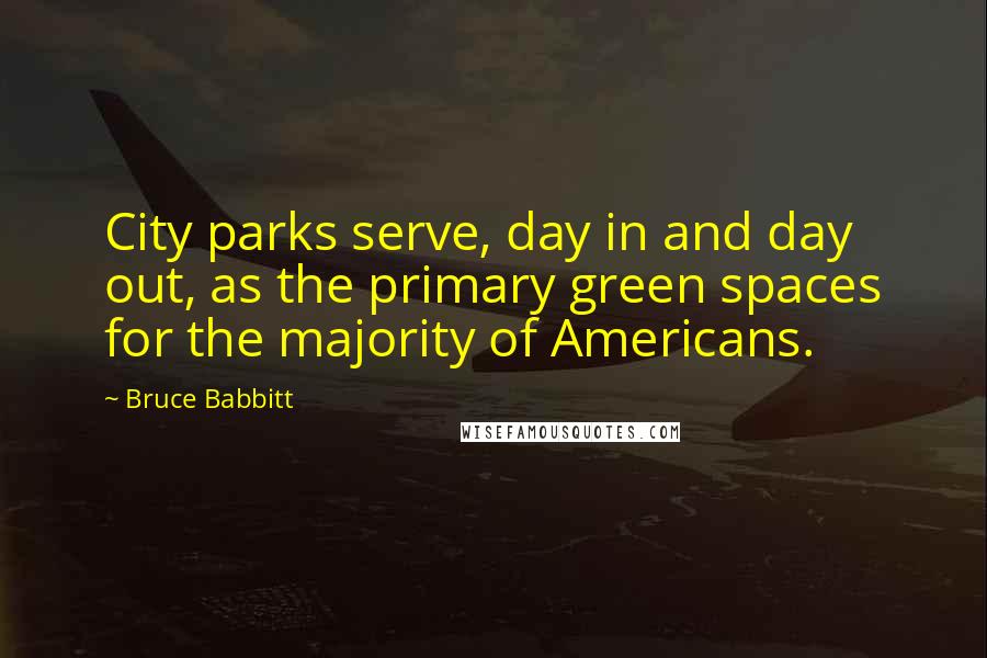 Bruce Babbitt Quotes: City parks serve, day in and day out, as the primary green spaces for the majority of Americans.