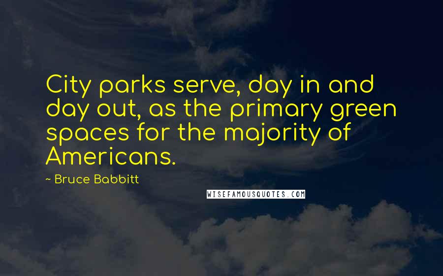 Bruce Babbitt Quotes: City parks serve, day in and day out, as the primary green spaces for the majority of Americans.