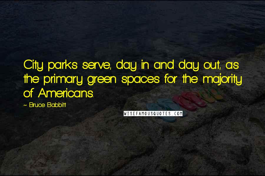 Bruce Babbitt Quotes: City parks serve, day in and day out, as the primary green spaces for the majority of Americans.