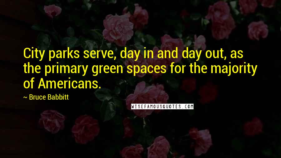 Bruce Babbitt Quotes: City parks serve, day in and day out, as the primary green spaces for the majority of Americans.