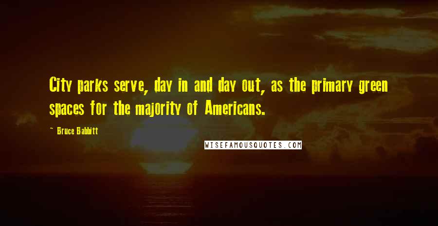 Bruce Babbitt Quotes: City parks serve, day in and day out, as the primary green spaces for the majority of Americans.