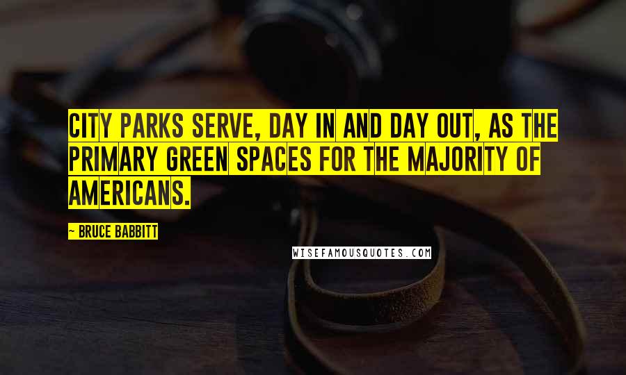 Bruce Babbitt Quotes: City parks serve, day in and day out, as the primary green spaces for the majority of Americans.