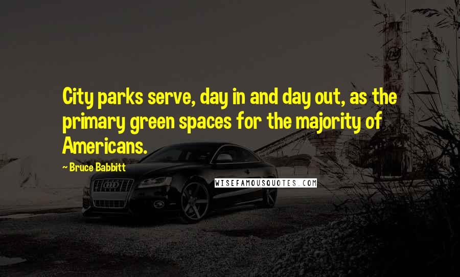 Bruce Babbitt Quotes: City parks serve, day in and day out, as the primary green spaces for the majority of Americans.