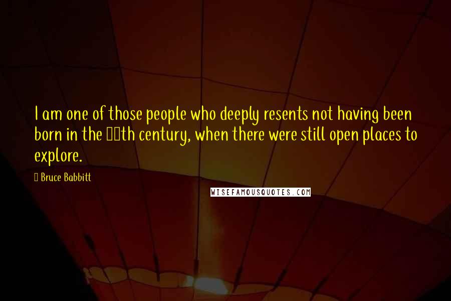 Bruce Babbitt Quotes: I am one of those people who deeply resents not having been born in the 19th century, when there were still open places to explore.