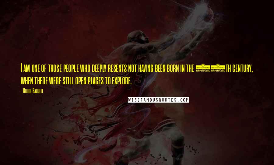 Bruce Babbitt Quotes: I am one of those people who deeply resents not having been born in the 19th century, when there were still open places to explore.