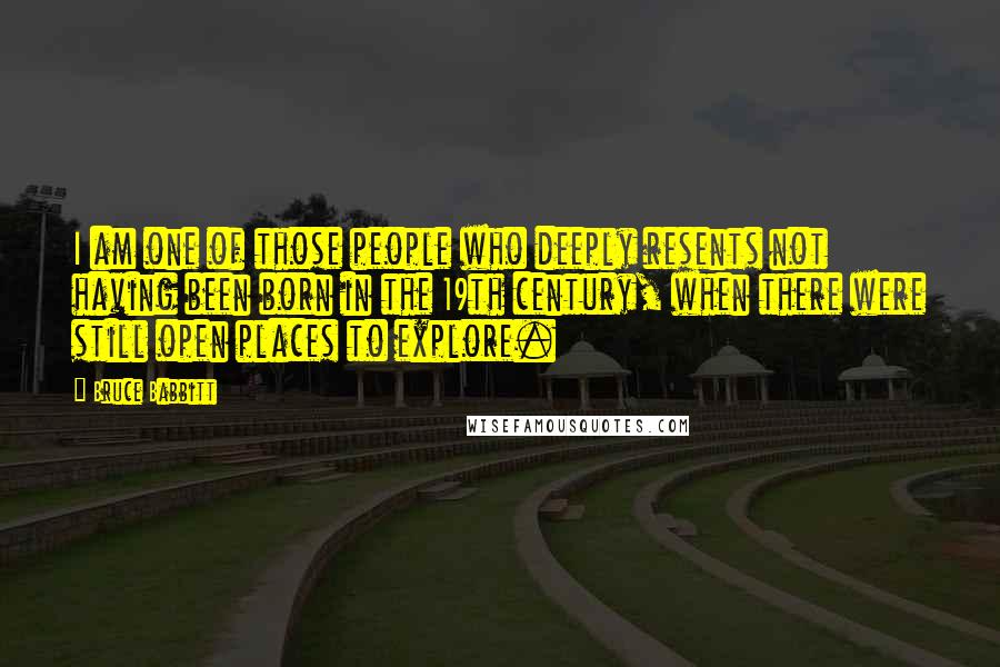 Bruce Babbitt Quotes: I am one of those people who deeply resents not having been born in the 19th century, when there were still open places to explore.