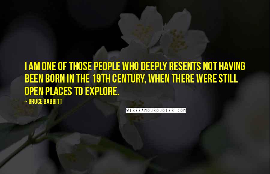 Bruce Babbitt Quotes: I am one of those people who deeply resents not having been born in the 19th century, when there were still open places to explore.