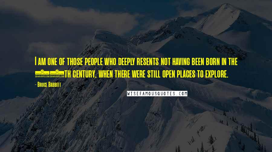 Bruce Babbitt Quotes: I am one of those people who deeply resents not having been born in the 19th century, when there were still open places to explore.