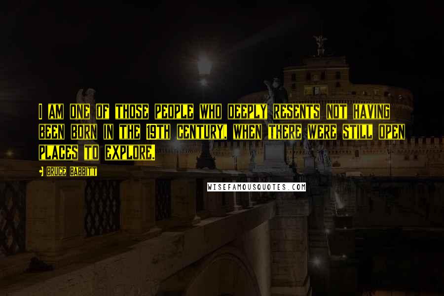 Bruce Babbitt Quotes: I am one of those people who deeply resents not having been born in the 19th century, when there were still open places to explore.