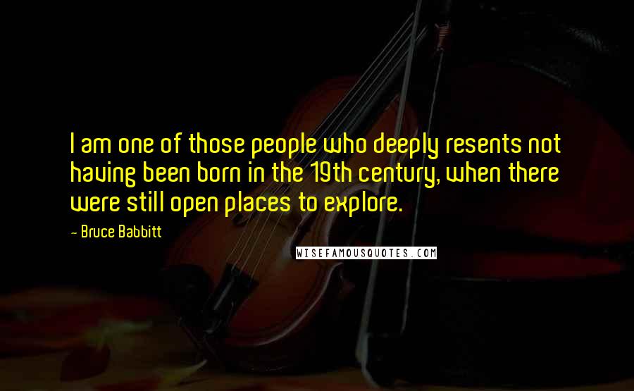 Bruce Babbitt Quotes: I am one of those people who deeply resents not having been born in the 19th century, when there were still open places to explore.