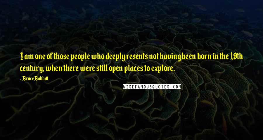 Bruce Babbitt Quotes: I am one of those people who deeply resents not having been born in the 19th century, when there were still open places to explore.