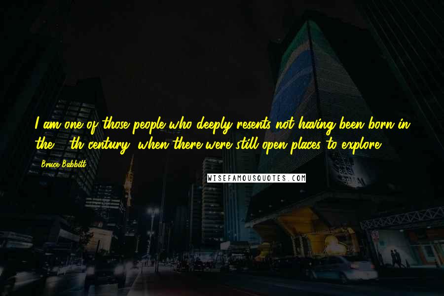 Bruce Babbitt Quotes: I am one of those people who deeply resents not having been born in the 19th century, when there were still open places to explore.