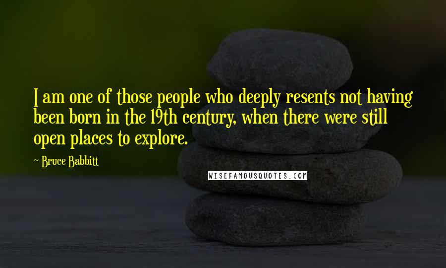 Bruce Babbitt Quotes: I am one of those people who deeply resents not having been born in the 19th century, when there were still open places to explore.