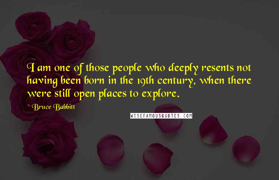 Bruce Babbitt Quotes: I am one of those people who deeply resents not having been born in the 19th century, when there were still open places to explore.