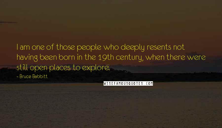 Bruce Babbitt Quotes: I am one of those people who deeply resents not having been born in the 19th century, when there were still open places to explore.