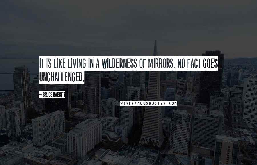 Bruce Babbitt Quotes: It is like living in a wilderness of mirrors. No fact goes unchallenged.