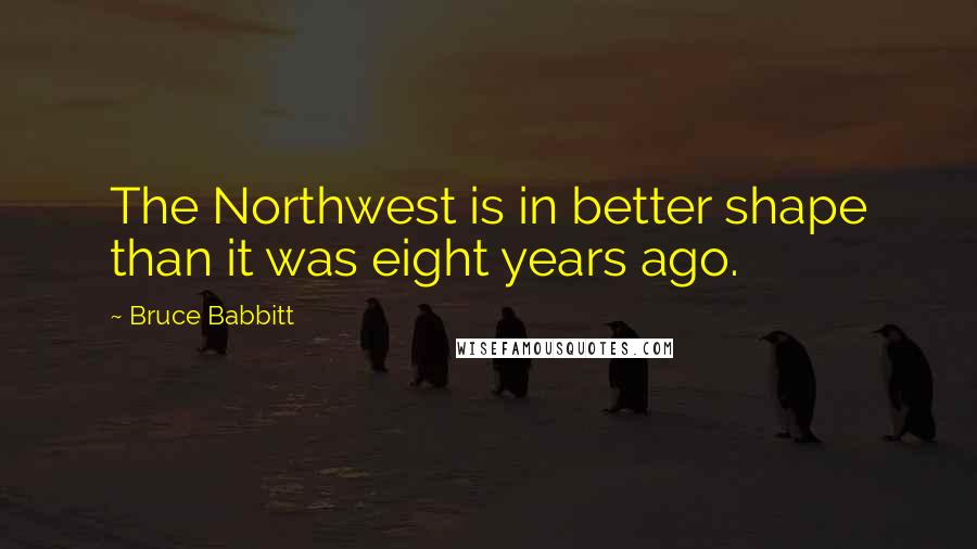 Bruce Babbitt Quotes: The Northwest is in better shape than it was eight years ago.