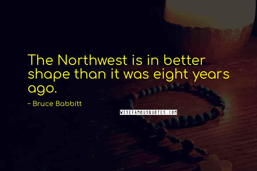 Bruce Babbitt Quotes: The Northwest is in better shape than it was eight years ago.