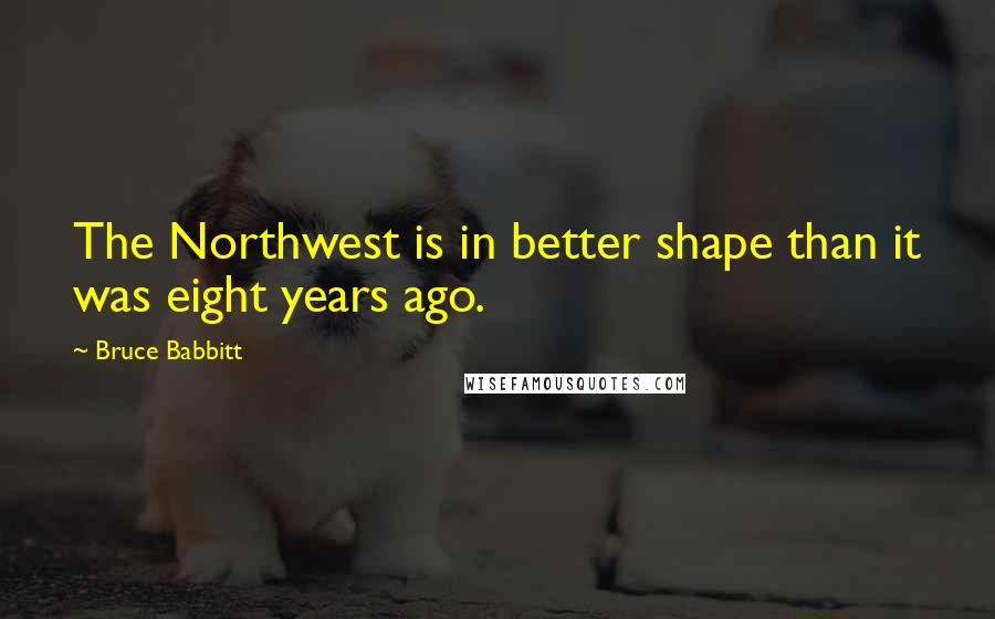 Bruce Babbitt Quotes: The Northwest is in better shape than it was eight years ago.
