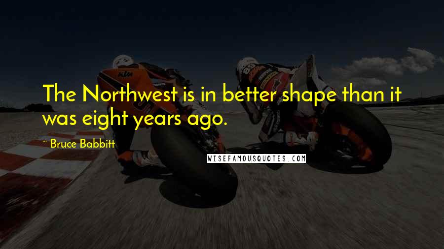 Bruce Babbitt Quotes: The Northwest is in better shape than it was eight years ago.