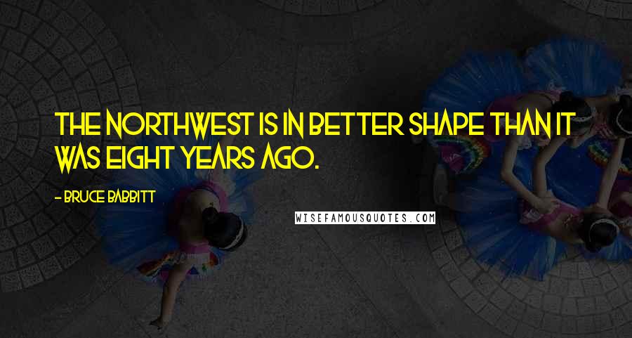 Bruce Babbitt Quotes: The Northwest is in better shape than it was eight years ago.