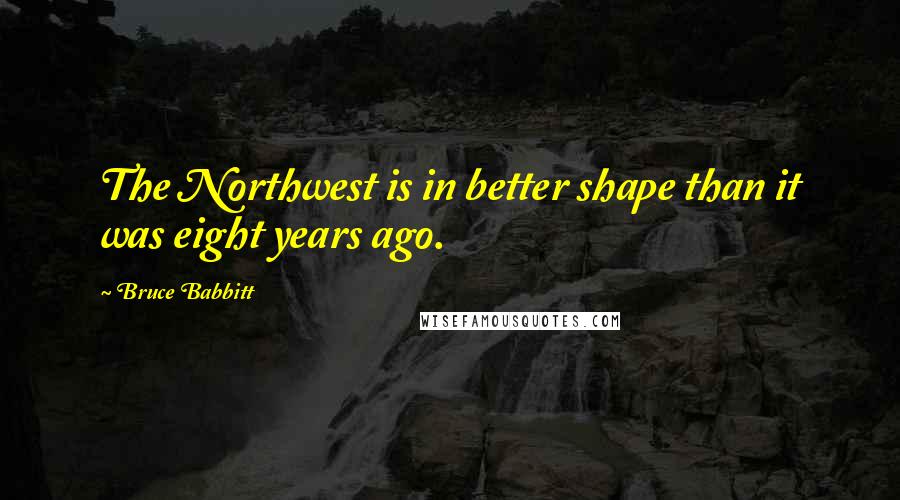 Bruce Babbitt Quotes: The Northwest is in better shape than it was eight years ago.